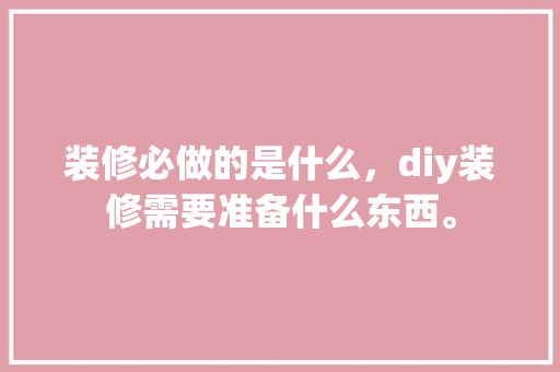 装修必做的是什么，diy装修需要准备什么东西。 装修必做的是什么，diy装修需要准备什么东西。 二手房