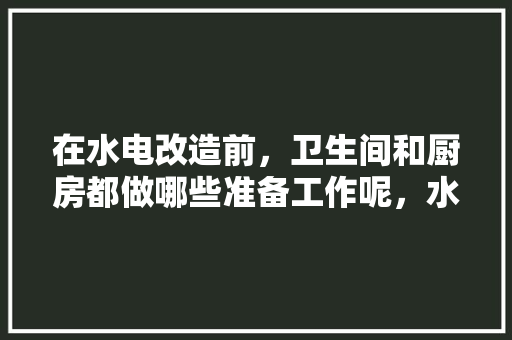 在水电改造前，卫生间和厨房都做哪些准备工作呢，水电装修前应准备什么材料。 在水电改造前，卫生间和厨房都做哪些准备工作呢，水电装修前应准备什么材料。 装修知识