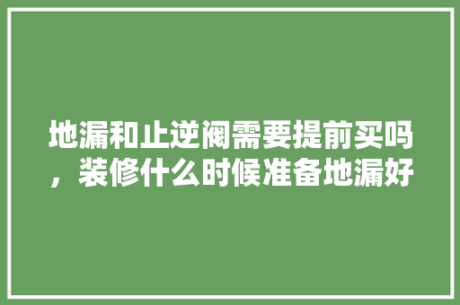 地漏和止逆阀需要提前买吗，装修什么时候准备地漏好一点。 地漏和止逆阀需要提前买吗，装修什么时候准备地漏好一点。 买房须知