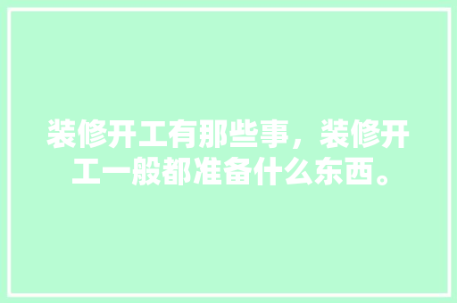 装修开工有那些事，装修开工一般都准备什么东西。 装修开工有那些事，装修开工一般都准备什么东西。 家居装饰