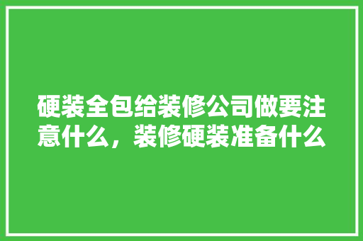 硬装全包给装修公司做要注意什么，装修硬装准备什么东西好呢。 硬装全包给装修公司做要注意什么，装修硬装准备什么东西好呢。 装修知识