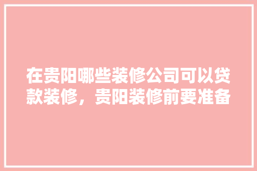 在贵阳哪些装修公司可以贷款装修，贵阳装修前要准备什么物品。 在贵阳哪些装修公司可以贷款装修，贵阳装修前要准备什么物品。 家居设计