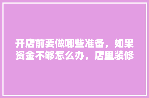 开店前要做哪些准备，如果资金不够怎么办，店里装修要准备什么东西呢。 开店前要做哪些准备，如果资金不够怎么办，店里装修要准备什么东西呢。 家居设计