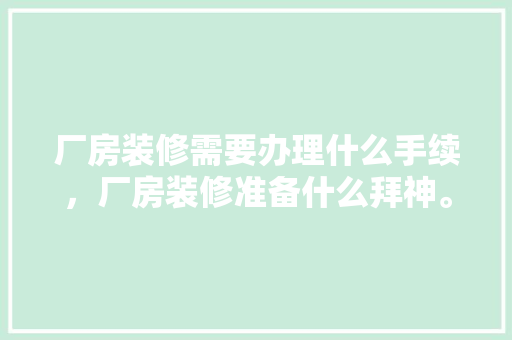 厂房装修需要办理什么手续，厂房装修准备什么拜神。 厂房装修需要办理什么手续，厂房装修准备什么拜神。 家居设计