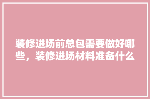 装修进场前总包需要做好哪些，装修进场材料准备什么材料好。 装修进场前总包需要做好哪些，装修进场材料准备什么材料好。 家居设计