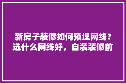 新房子装修如何预埋网线？选什么网线好，自装装修前要准备什么东西。 新房子装修如何预埋网线？选什么网线好，自装装修前要准备什么东西。 买房须知