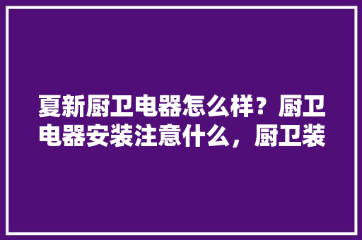 夏新厨卫电器怎么样？厨卫电器安装注意什么，厨卫装修前准备什么物品呢。 夏新厨卫电器怎么样？厨卫电器安装注意什么，厨卫装修前准备什么物品呢。 买房须知