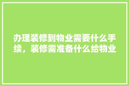 办理装修到物业需要什么手续，装修需准备什么给物业公司。 办理装修到物业需要什么手续，装修需准备什么给物业公司。 装修知识