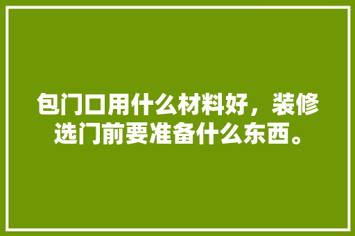 包门口用什么材料好，装修选门前要准备什么东西。 包门口用什么材料好，装修选门前要准备什么东西。 家居设计