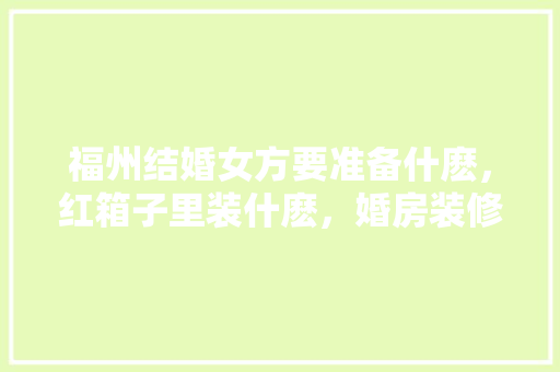 福州结婚女方要准备什麽，红箱子里装什麽，婚房装修女方准备些什么东西。 福州结婚女方要准备什麽，红箱子里装什麽，婚房装修女方准备些什么东西。 家居装饰