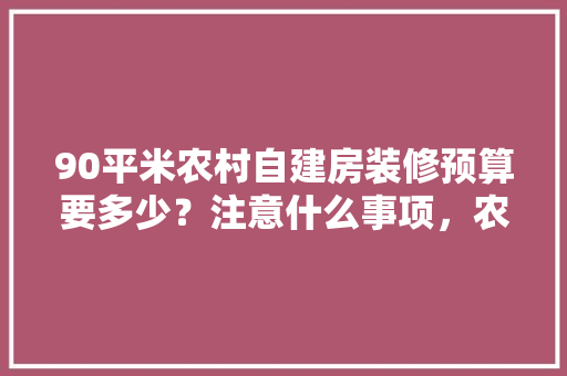 90平米农村自建房装修预算要多少？注意什么事项，农村装修前的准备是什么意思。 90平米农村自建房装修预算要多少？注意什么事项，农村装修前的准备是什么意思。 家居装饰