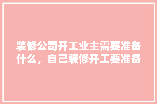 装修公司开工业主需要准备什么，自己装修开工要准备什么东西。 装修公司开工业主需要准备什么，自己装修开工要准备什么东西。 买房须知