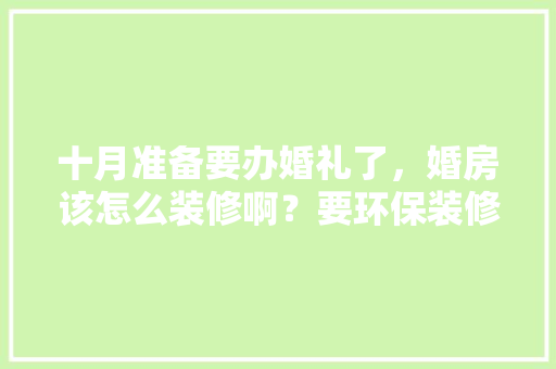 十月准备要办婚礼了，婚房该怎么装修啊？要环保装修，准备的婚房什么时候装修好。 十月准备要办婚礼了，婚房该怎么装修啊？要环保装修，准备的婚房什么时候装修好。 家居装饰
