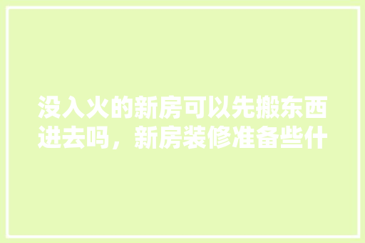 没入火的新房可以先搬东西进去吗，新房装修准备些什么物品呢。 没入火的新房可以先搬东西进去吗，新房装修准备些什么物品呢。 家居装饰