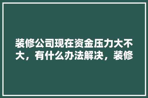 装修公司现在资金压力大不大，有什么办法解决，装修资金准备什么材料好。 装修公司现在资金压力大不大，有什么办法解决，装修资金准备什么材料好。 家居装饰
