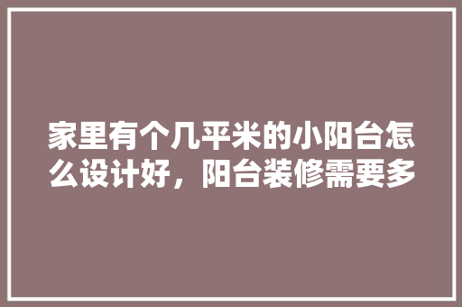 家里有个几平米的小阳台怎么设计好，阳台装修需要多准备什么东西呢。 家里有个几平米的小阳台怎么设计好，阳台装修需要多准备什么东西呢。 家居装饰