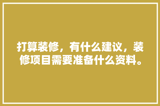 打算装修，有什么建议，装修项目需要准备什么资料。 打算装修，有什么建议，装修项目需要准备什么资料。 二手房