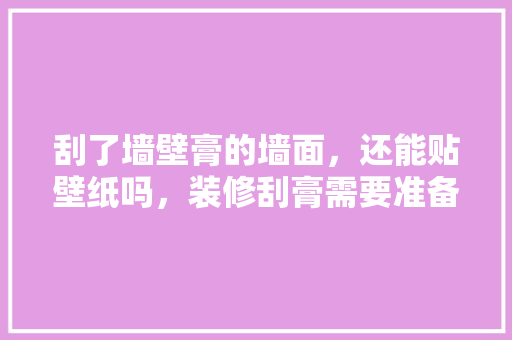 刮了墙壁膏的墙面，还能贴壁纸吗，装修刮膏需要准备什么材料。 刮了墙壁膏的墙面，还能贴壁纸吗，装修刮膏需要准备什么材料。 装修知识
