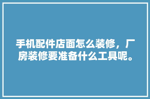 手机配件店面怎么装修，厂房装修要准备什么工具呢。 手机配件店面怎么装修，厂房装修要准备什么工具呢。 装修知识