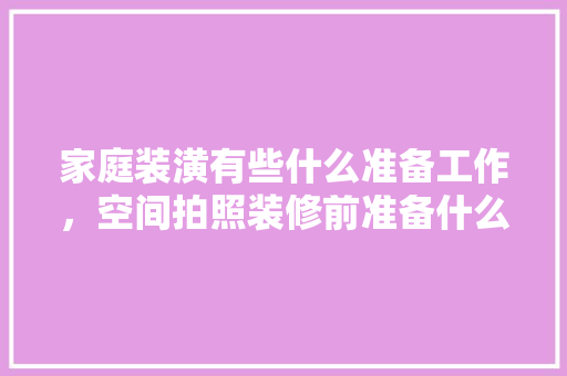 家庭装潢有些什么准备工作，空间拍照装修前准备什么东西。 家庭装潢有些什么准备工作，空间拍照装修前准备什么东西。 买房须知