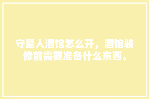 守墓人酒馆怎么开，酒馆装修前需要准备什么东西。 守墓人酒馆怎么开，酒馆装修前需要准备什么东西。 买房须知