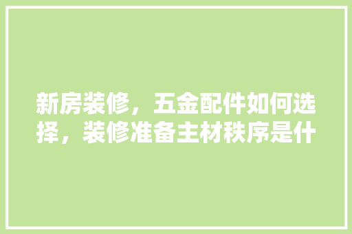 新房装修，五金配件如何选择，装修准备主材秩序是什么意思。 新房装修，五金配件如何选择，装修准备主材秩序是什么意思。 家居装饰
