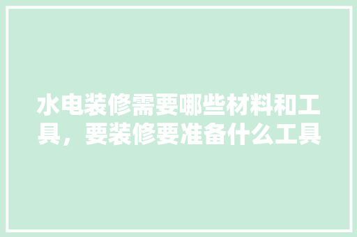 水电装修需要哪些材料和工具，要装修要准备什么工具呢。 水电装修需要哪些材料和工具，要装修要准备什么工具呢。 家居设计