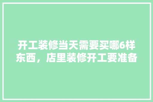 开工装修当天需要买哪6样东西，店里装修开工要准备什么东西。 开工装修当天需要买哪6样东西，店里装修开工要准备什么东西。 家居设计
