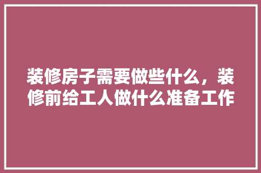 装修房子需要做些什么，装修前给工人做什么准备工作。 装修房子需要做些什么，装修前给工人做什么准备工作。 二手房