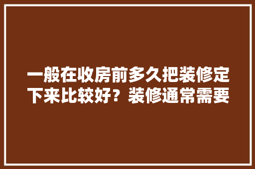 一般在收房前多久把装修定下来比较好？装修通常需要多长时间，交房装修第一步准备什么东西。 一般在收房前多久把装修定下来比较好？装修通常需要多长时间，交房装修第一步准备什么东西。 二手房