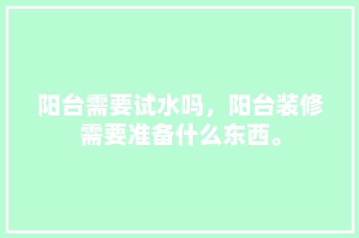 阳台需要试水吗，阳台装修需要准备什么东西。 阳台需要试水吗，阳台装修需要准备什么东西。 买房须知