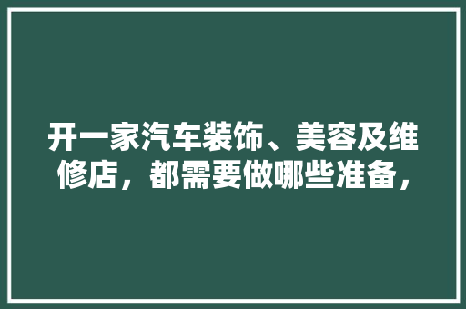 开一家汽车装饰、美容及维修店，都需要做哪些准备，装修开店准备什么东西好。 开一家汽车装饰、美容及维修店，都需要做哪些准备，装修开店准备什么东西好。 二手房