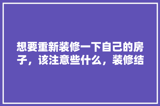 想要重新装修一下自己的房子，该注意些什么，装修结束后该做什么准备工作。 想要重新装修一下自己的房子，该注意些什么，装修结束后该做什么准备工作。 二手房