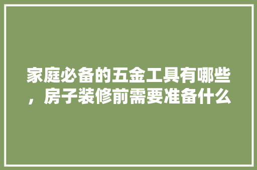 家庭必备的五金工具有哪些，房子装修前需要准备什么。 家庭必备的五金工具有哪些，房子装修前需要准备什么。 买房须知