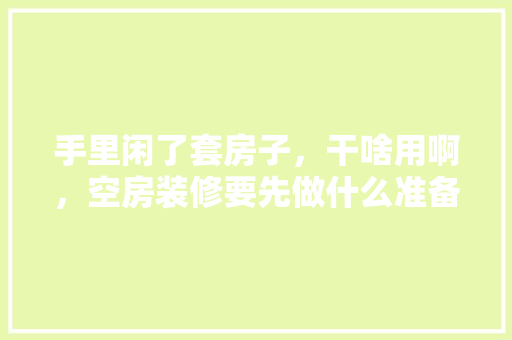 手里闲了套房子，干啥用啊，空房装修要先做什么准备工作。 手里闲了套房子，干啥用啊，空房装修要先做什么准备工作。 装修知识