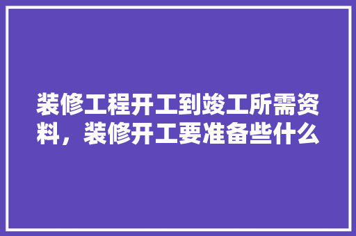 装修工程开工到竣工所需资料，装修开工要准备些什么呢图片。 装修工程开工到竣工所需资料，装修开工要准备些什么呢图片。 二手房