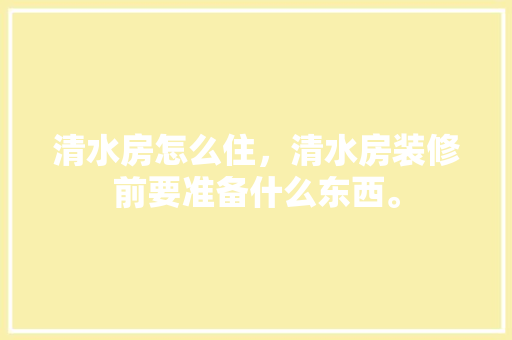 清水房怎么住，清水房装修前要准备什么东西。 清水房怎么住，清水房装修前要准备什么东西。 二手房