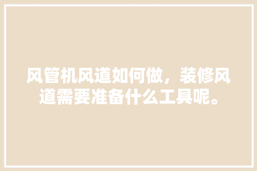 风管机风道如何做，装修风道需要准备什么工具呢。 风管机风道如何做，装修风道需要准备什么工具呢。 买房须知