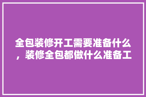 全包装修开工需要准备什么，装修全包都做什么准备工作。 全包装修开工需要准备什么，装修全包都做什么准备工作。 二手房