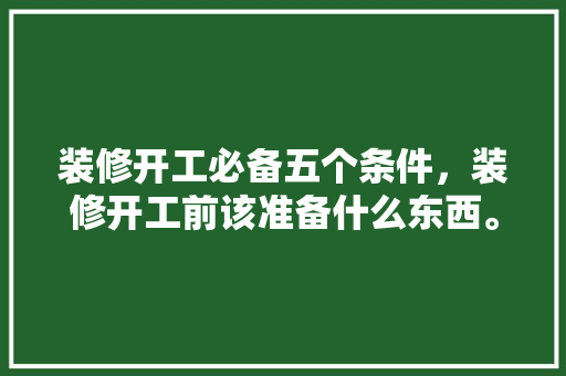 装修开工必备五个条件，装修开工前该准备什么东西。 装修开工必备五个条件，装修开工前该准备什么东西。 家居装饰