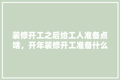 装修开工之后给工人准备点啥，开年装修开工准备什么材料。 装修开工之后给工人准备点啥，开年装修开工准备什么材料。 家居装饰