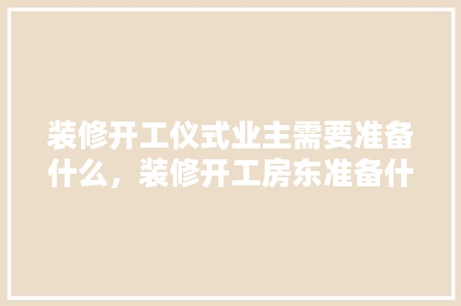 装修开工仪式业主需要准备什么，装修开工房东准备什么材料。 装修开工仪式业主需要准备什么，装修开工房东准备什么材料。 二手房