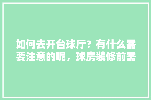 如何去开台球厅？有什么需要注意的呢，球房装修前需要准备什么东西。 如何去开台球厅？有什么需要注意的呢，球房装修前需要准备什么东西。 买房须知
