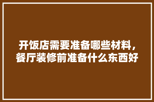 开饭店需要准备哪些材料，餐厅装修前准备什么东西好。 开饭店需要准备哪些材料，餐厅装修前准备什么东西好。 二手房