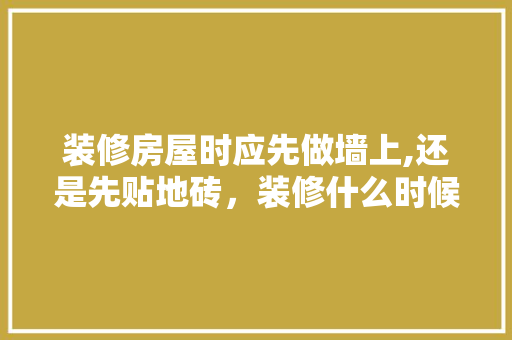 装修房屋时应先做墙上,还是先贴地砖，装修什么时候准备瓷砖好呢。 装修房屋时应先做墙上,还是先贴地砖，装修什么时候准备瓷砖好呢。 买房须知