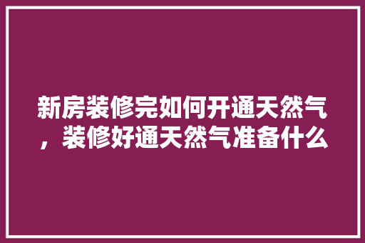 新房装修完如何开通天然气，装修好通天然气准备什么东西。 新房装修完如何开通天然气，装修好通天然气准备什么东西。 装修知识