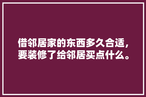 借邻居家的东西多久合适，要装修了给邻居买点什么。 借邻居家的东西多久合适，要装修了给邻居买点什么。 二手房