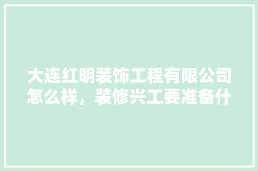 大连红明装饰工程有限公司怎么样，装修兴工要准备什么拜神。 大连红明装饰工程有限公司怎么样，装修兴工要准备什么拜神。 装修知识