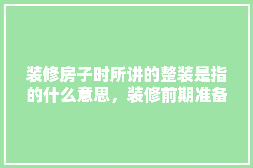装修房子时所讲的整装是指的什么意思，装修前期准备干什么活好呢。 装修房子时所讲的整装是指的什么意思，装修前期准备干什么活好呢。 二手房