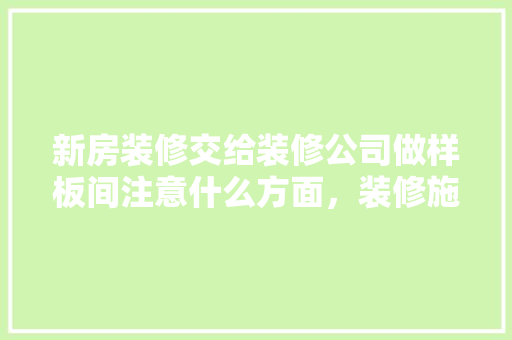 新房装修交给装修公司做样板间注意什么方面，装修施工准备什么材料好。 新房装修交给装修公司做样板间注意什么方面，装修施工准备什么材料好。 家居设计